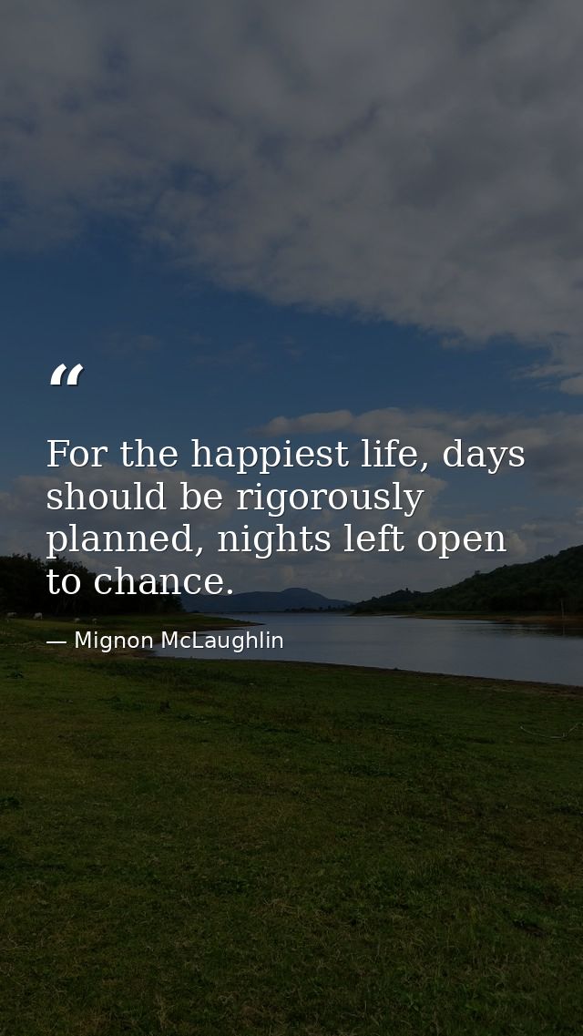 For the happiest life, days should be rigorously planned, nights left open to chance. — Mignon McLaughlin