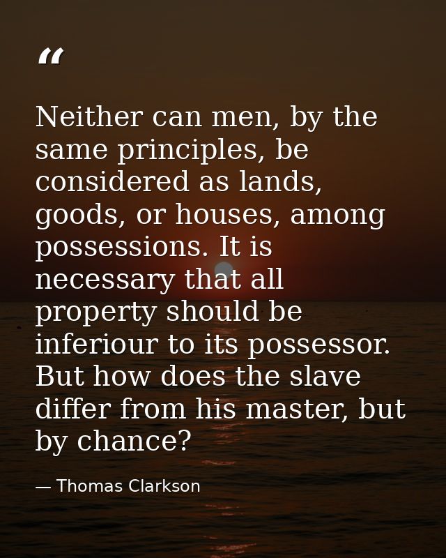 Neither can men, by the same principles, be considered as lands, goods, or houses, among possessions. It is necessary th — Thomas Clarkson