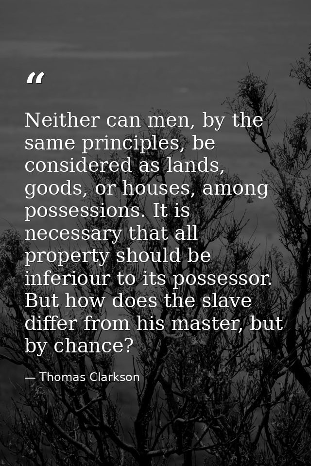 Neither can men, by the same principles, be considered as lands, goods, or houses, among possessions. It is necessary th — Thomas Clarkson
