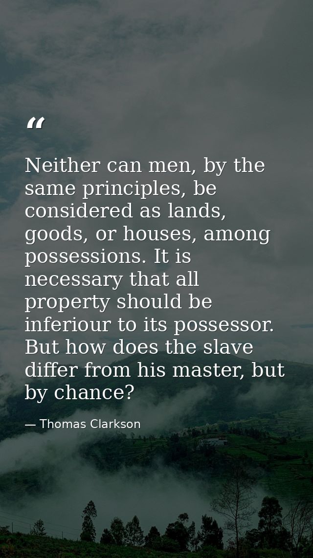 Neither can men, by the same principles, be considered as lands, goods, or houses, among possessions. It is necessary th — Thomas Clarkson