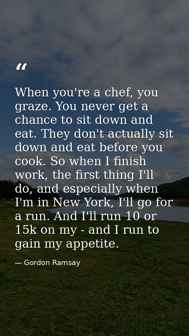 When you're a chef, you graze. You never get a chance to sit down and eat. They don't actually sit down and eat before y — Gordon Ramsay