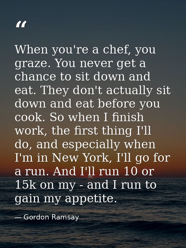 When you're a chef, you graze. You never get a chance to sit down and eat. They don't actually sit down and eat before y — Gordon Ramsay
