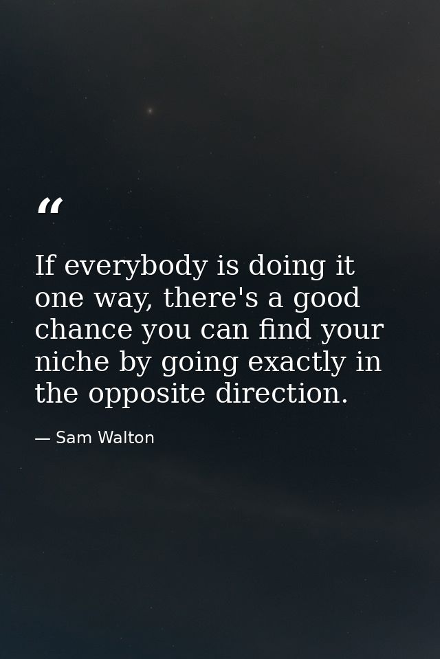If everybody is doing it one way, there's a good chance you can find your niche by going exactly in the opposite directi — Sam Walton