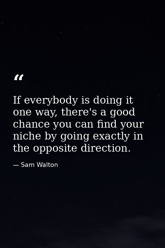 If everybody is doing it one way, there's a good chance you can find your niche by going exactly in the opposite directi — Sam Walton