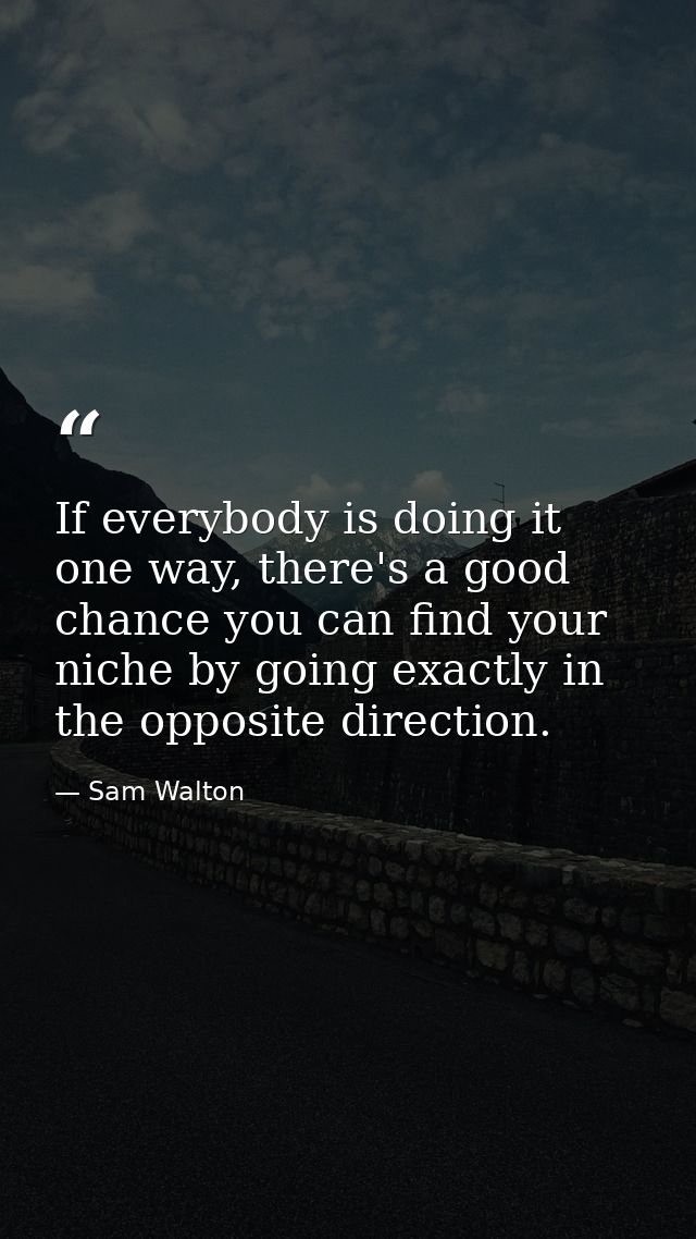 If everybody is doing it one way, there's a good chance you can find your niche by going exactly in the opposite directi — Sam Walton