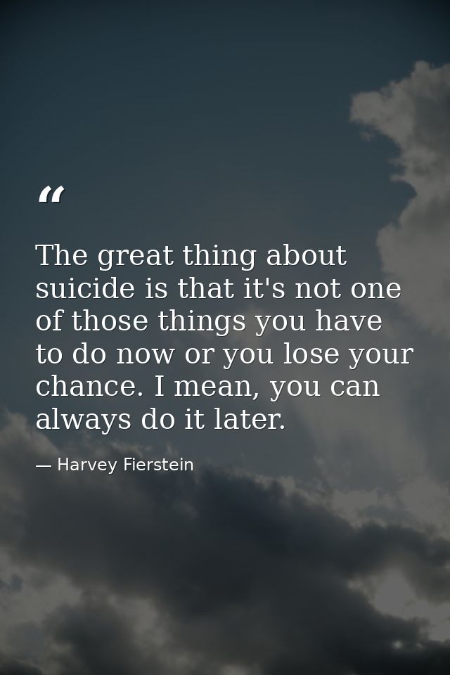The great thing about suicide is that it's not one of those things you have to do now or you lose your chance. I mean, y — Harvey Fierstein