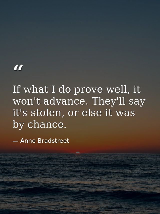 If what I do prove well, it won't advance. They'll say it's stolen, or else it was by chance. — Anne Bradstreet