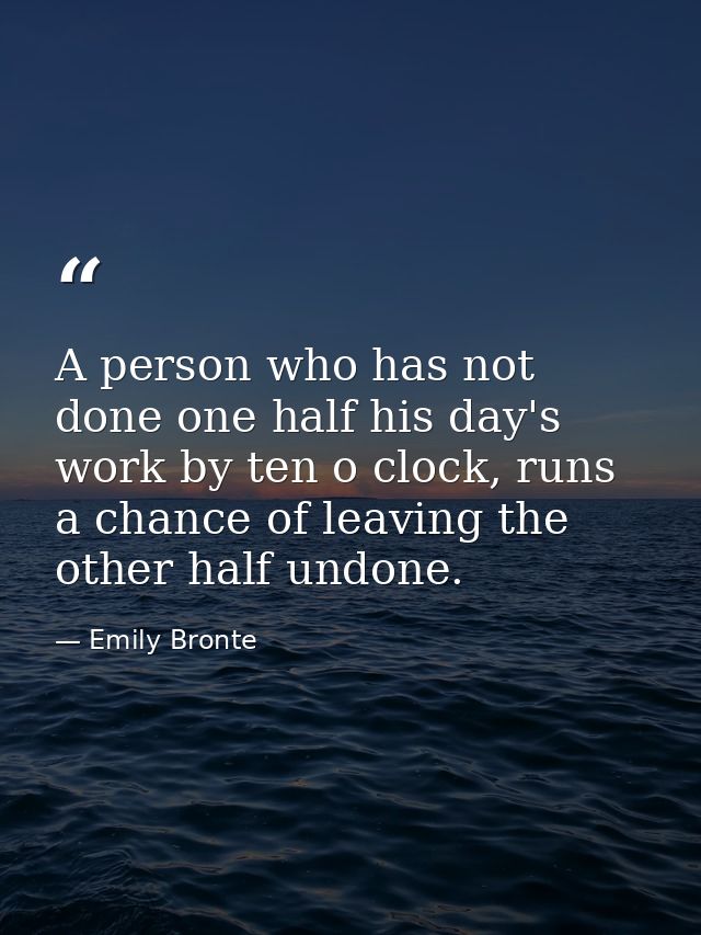 A person who has not done one half his day's work by ten o clock, runs a chance of leaving the other half undone. — Emily Bronte