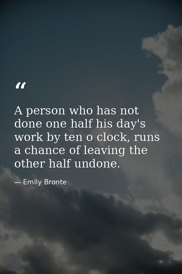 A person who has not done one half his day's work by ten o clock, runs a chance of leaving the other half undone. — Emily Bronte