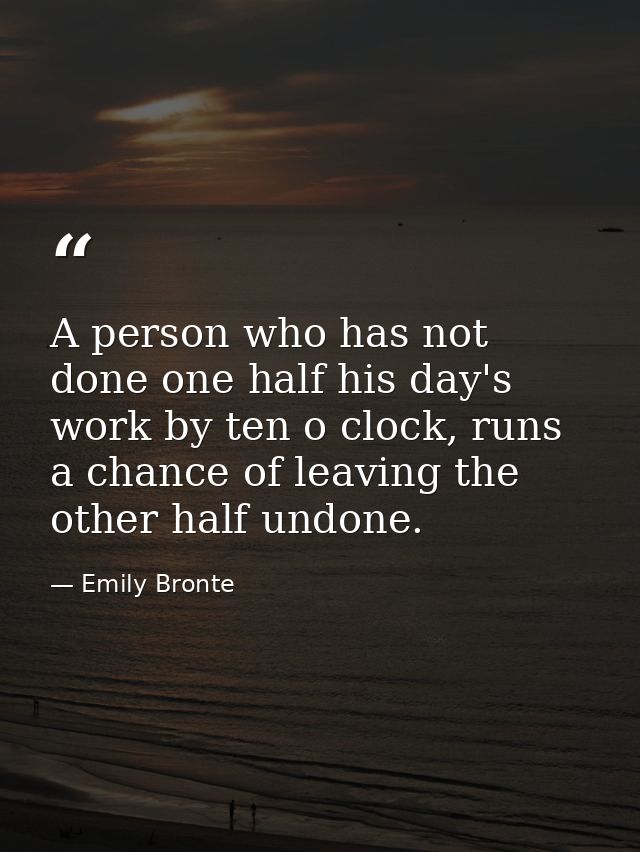 A person who has not done one half his day's work by ten o clock, runs a chance of leaving the other half undone. — Emily Bronte