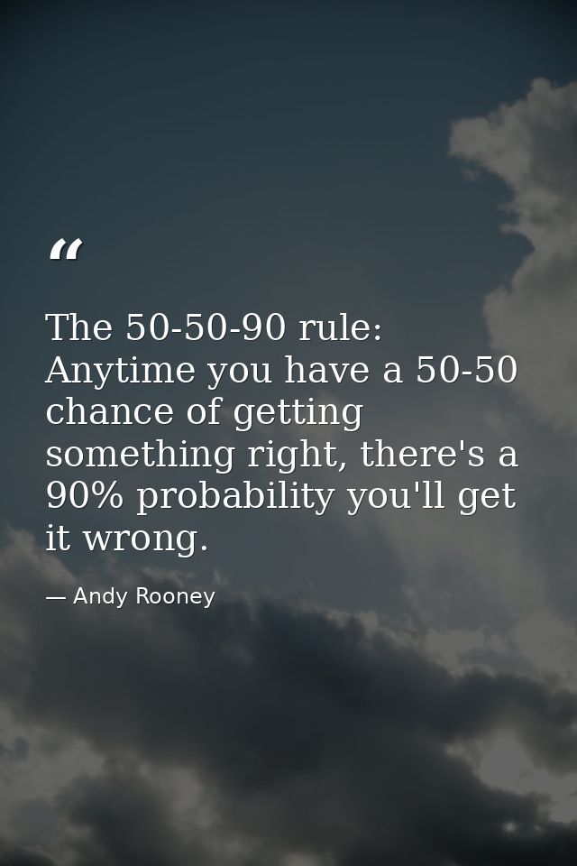 The 50-50-90 rule: Anytime you have a 50-50 chance of getting something right, there's a 90% probability you'll get it w — Andy Rooney