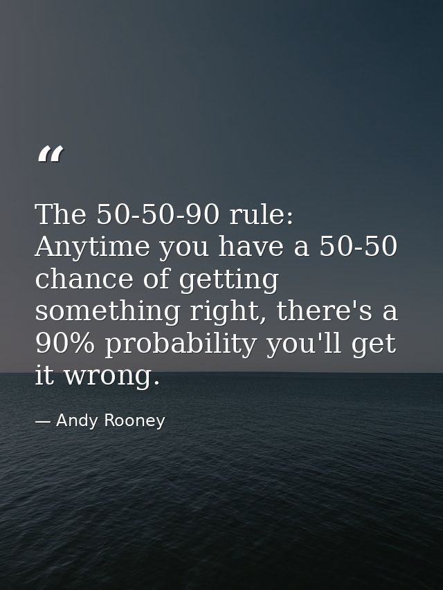 The 50-50-90 rule: Anytime you have a 50-50 chance of getting something right, there's a 90% probability you'll get it w — Andy Rooney