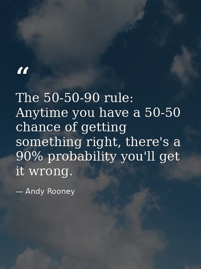 The 50-50-90 rule: Anytime you have a 50-50 chance of getting something right, there's a 90% probability you'll get it w — Andy Rooney