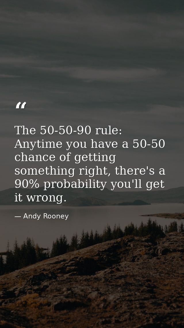 The 50-50-90 rule: Anytime you have a 50-50 chance of getting something right, there's a 90% probability you'll get it w — Andy Rooney
