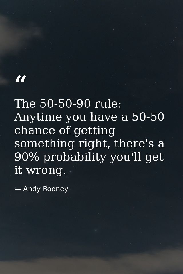 The 50-50-90 rule: Anytime you have a 50-50 chance of getting something right, there's a 90% probability you'll get it w — Andy Rooney