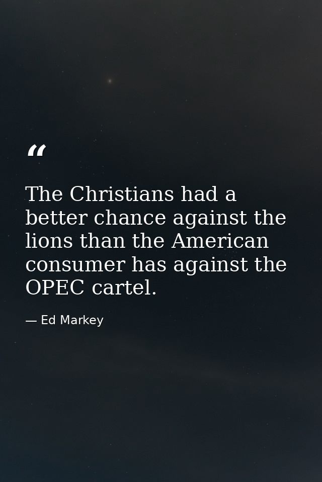 The Christians had a better chance against the lions than the American consumer has against the OPEC cartel. — Ed Markey