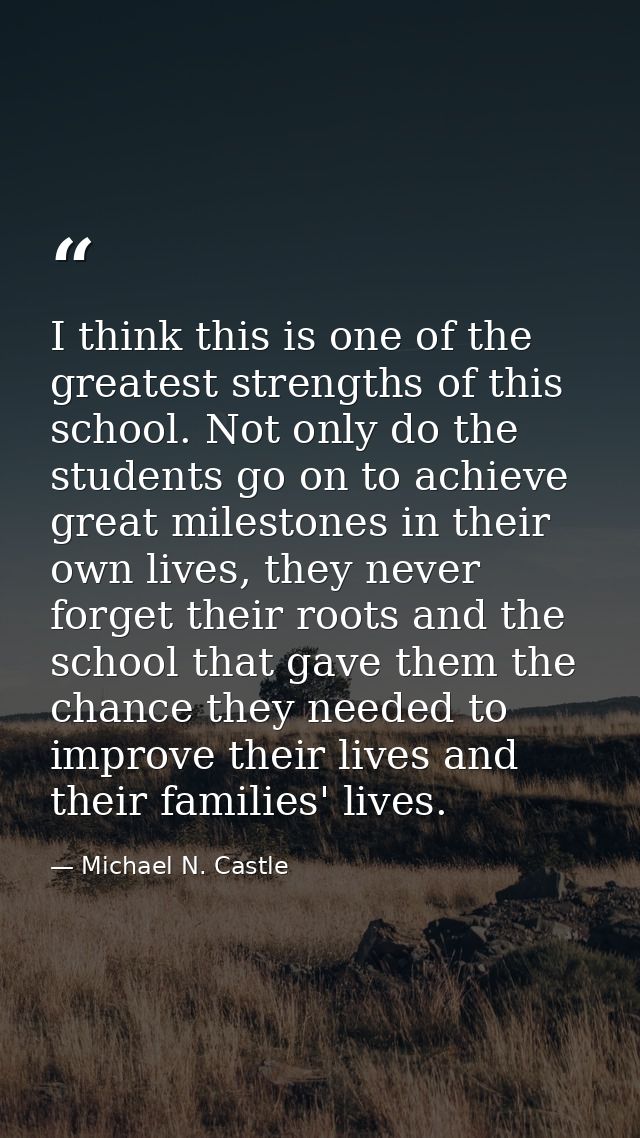 I think this is one of the greatest strengths of this school. Not only do the students go on to achieve great milestones — Michael N. Castle