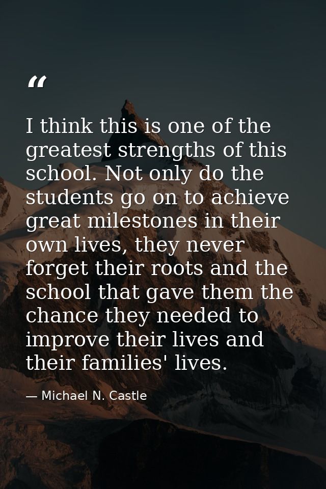 I think this is one of the greatest strengths of this school. Not only do the students go on to achieve great milestones — Michael N. Castle