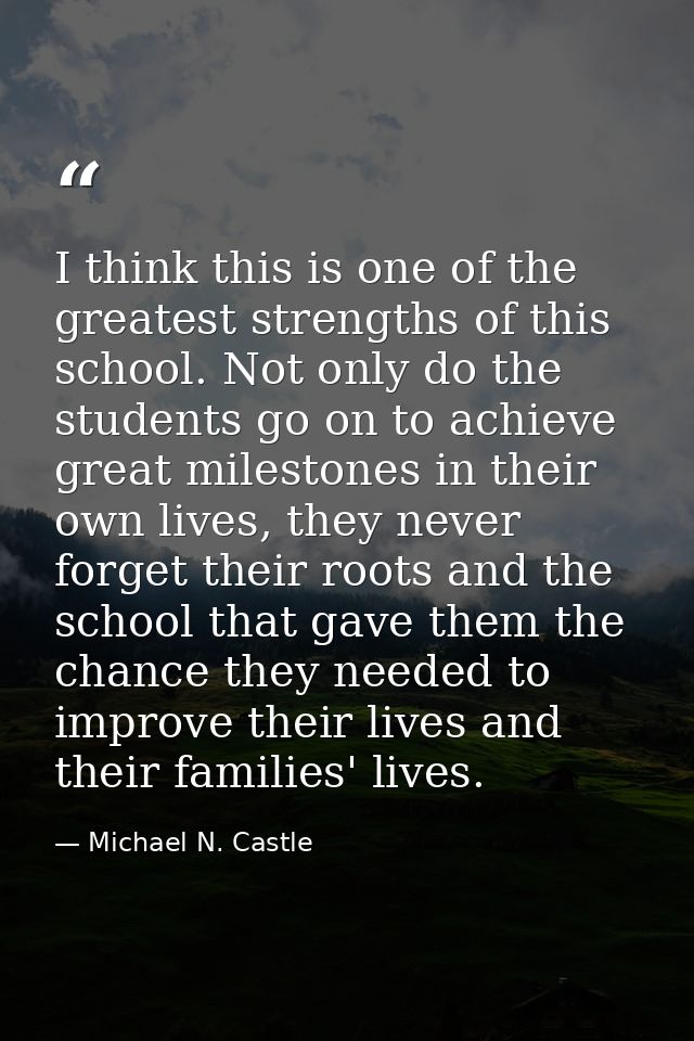 I think this is one of the greatest strengths of this school. Not only do the students go on to achieve great milestones — Michael N. Castle
