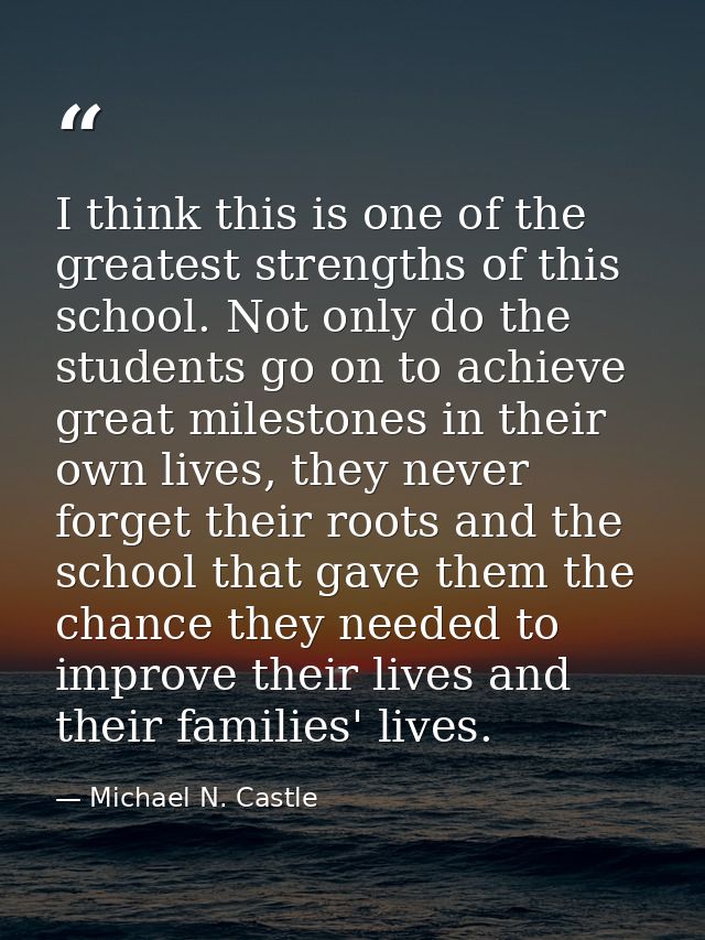 I think this is one of the greatest strengths of this school. Not only do the students go on to achieve great milestones — Michael N. Castle
