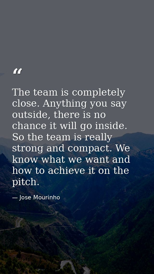 The team is completely close. Anything you say outside, there is no chance it will go inside. So the team is really stro — Jose Mourinho