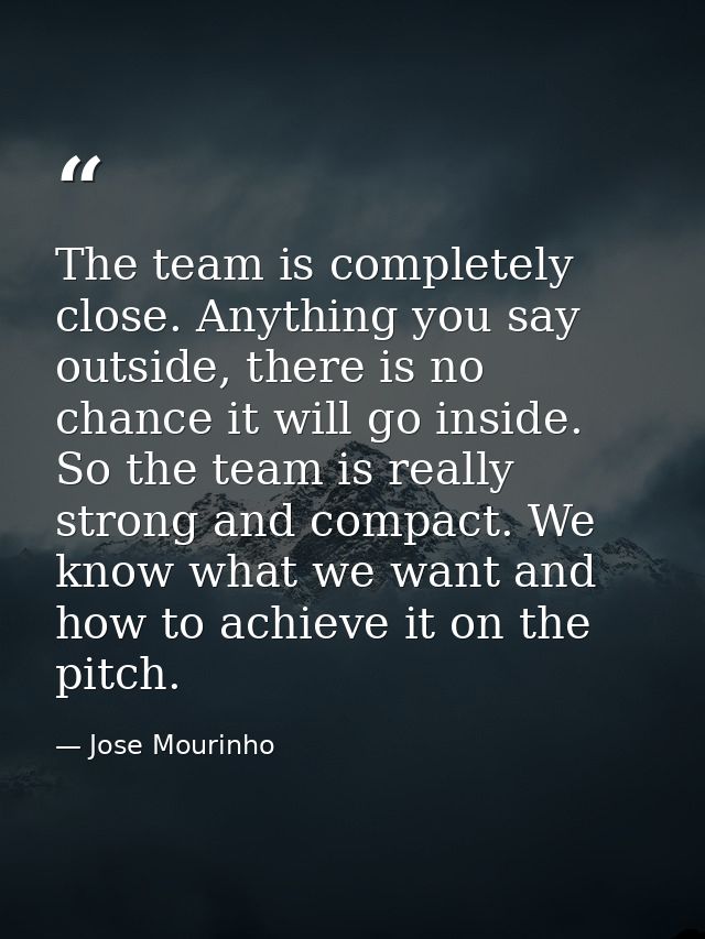 The team is completely close. Anything you say outside, there is no chance it will go inside. So the team is really stro — Jose Mourinho