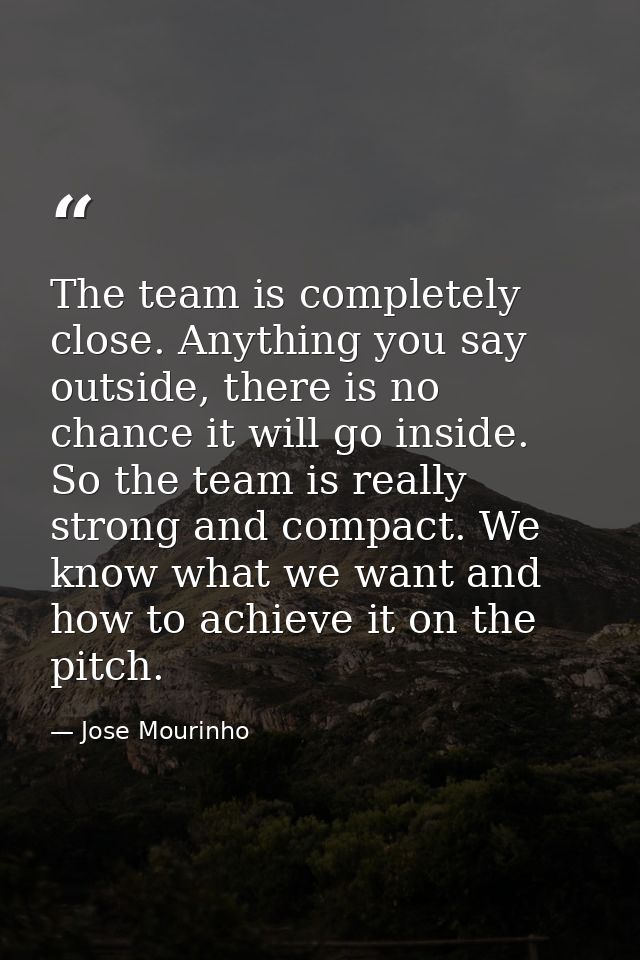 The team is completely close. Anything you say outside, there is no chance it will go inside. So the team is really stro — Jose Mourinho