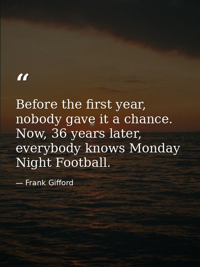 Before the first year, nobody gave it a chance. Now, 36 years later, everybody knows Monday Night Football. — Frank Gifford