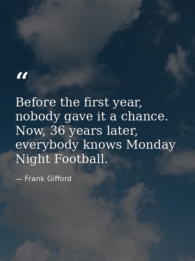 Before the first year, nobody gave it a chance. Now, 36 years later, everybody knows Monday Night Football. — Frank Gifford