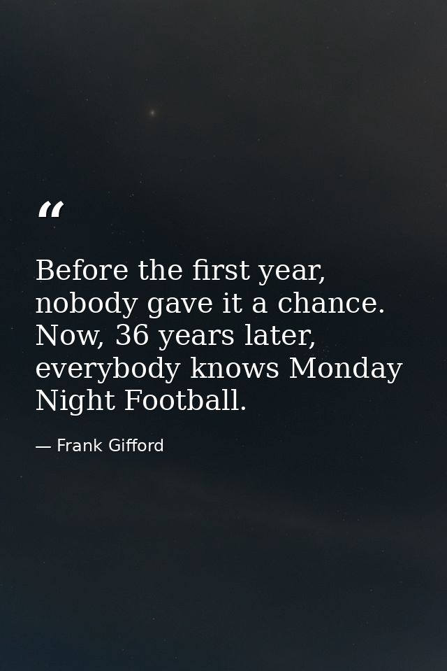 Before the first year, nobody gave it a chance. Now, 36 years later, everybody knows Monday Night Football. — Frank Gifford