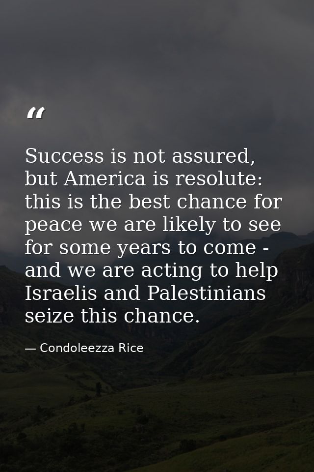 Success is not assured, but America is resolute: this is the best chance for peace we are likely to see for some years t — Condoleezza Rice