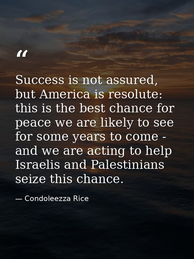 Success is not assured, but America is resolute: this is the best chance for peace we are likely to see for some years t — Condoleezza Rice