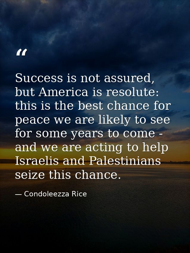 Success is not assured, but America is resolute: this is the best chance for peace we are likely to see for some years t — Condoleezza Rice