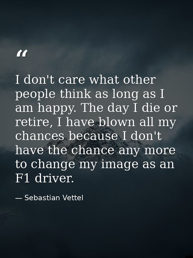 I don't care what other people think as long as I am happy. The day I die or retire, I have blown all my chances because — Sebastian Vettel
