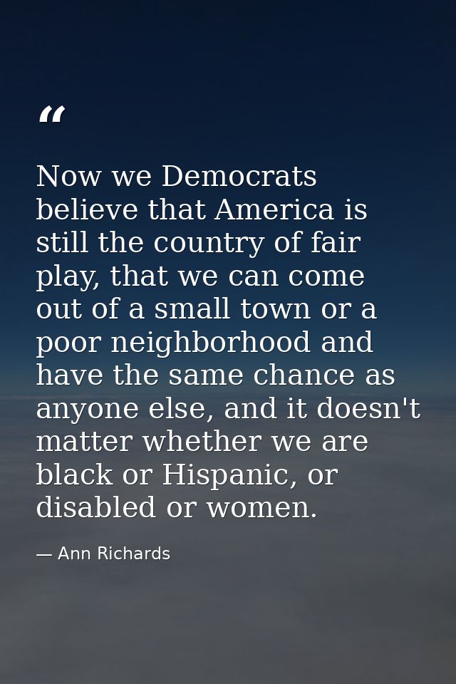Now we Democrats believe that America is still the country of fair play, that we can come out of a small town or a poor  — Ann Richards