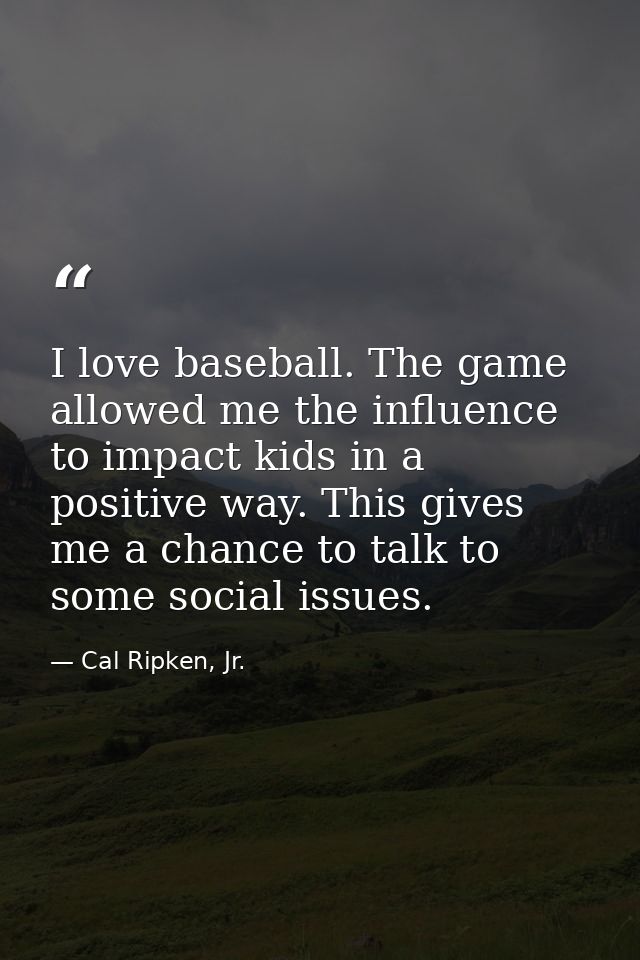 I love baseball. The game allowed me the influence to impact kids in a positive way. This gives me a chance to talk to s — Cal Ripken, Jr.