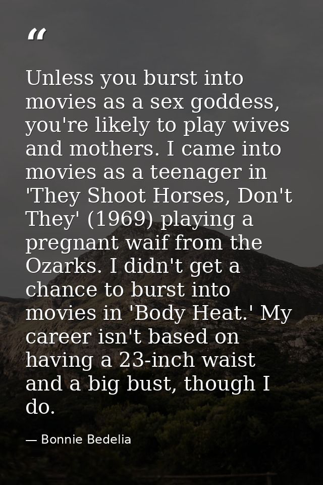Unless you burst into movies as a sex goddess, you're likely to play wives and mothers. I came into movies as a teenager — Bonnie Bedelia