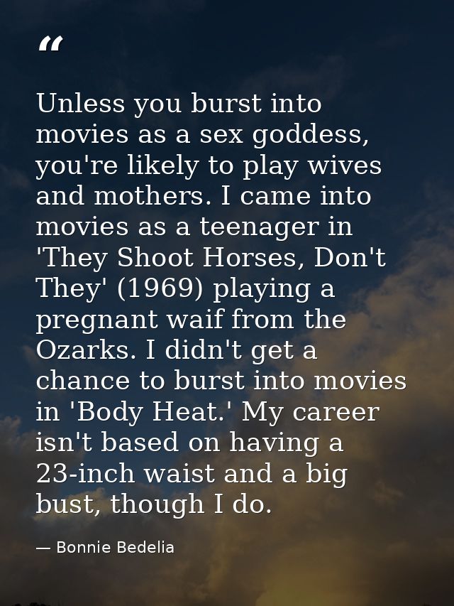 Unless you burst into movies as a sex goddess, you're likely to play wives and mothers. I came into movies as a teenager — Bonnie Bedelia