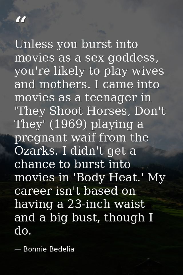 Unless you burst into movies as a sex goddess, you're likely to play wives and mothers. I came into movies as a teenager — Bonnie Bedelia