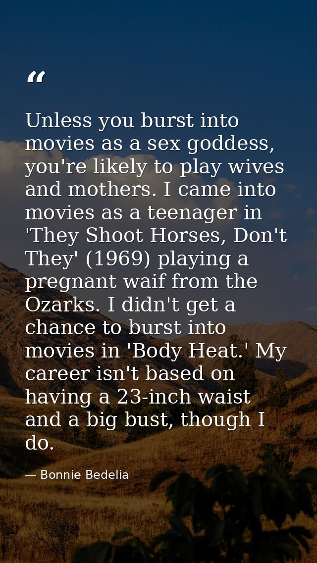 Unless you burst into movies as a sex goddess, you're likely to play wives and mothers. I came into movies as a teenager — Bonnie Bedelia