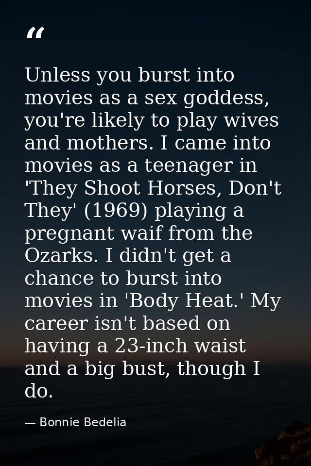 Unless you burst into movies as a sex goddess, you're likely to play wives and mothers. I came into movies as a teenager — Bonnie Bedelia