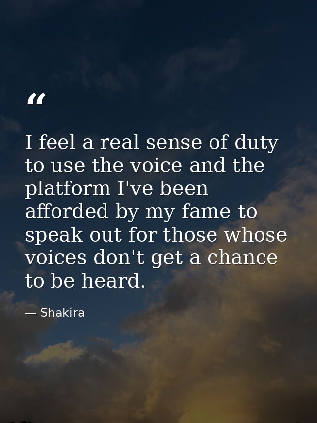 I feel a real sense of duty to use the voice and the platform I've been afforded by my fame to speak out for those whose — Shakira