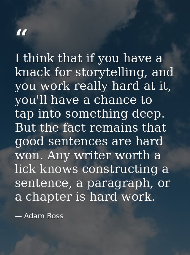 I think that if you have a knack for storytelling, and you work really hard at it, you'll have a chance to tap into some — Adam Ross