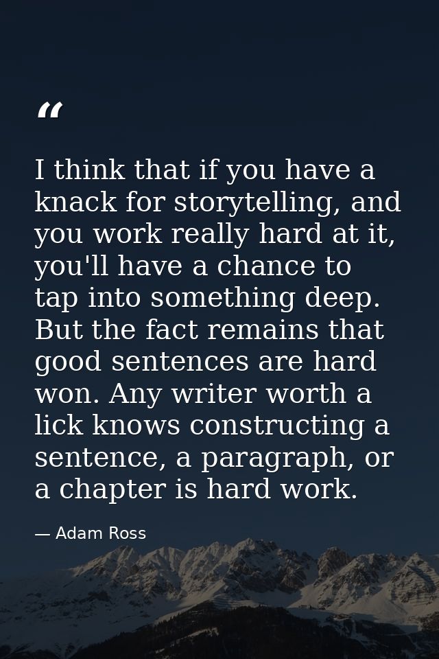 I think that if you have a knack for storytelling, and you work really hard at it, you'll have a chance to tap into some — Adam Ross
