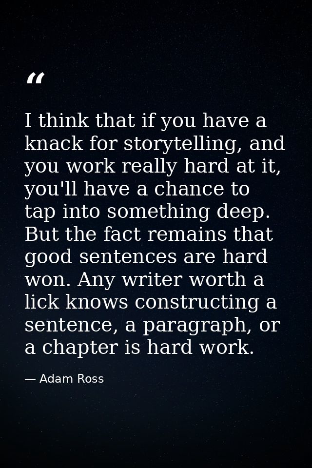 I think that if you have a knack for storytelling, and you work really hard at it, you'll have a chance to tap into some — Adam Ross