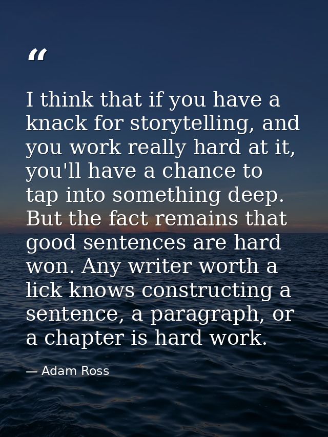 I think that if you have a knack for storytelling, and you work really hard at it, you'll have a chance to tap into some — Adam Ross