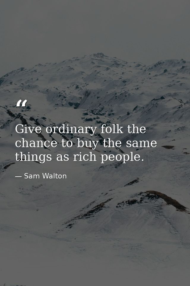 Give ordinary folk the chance to buy the same things as rich people. — Sam Walton