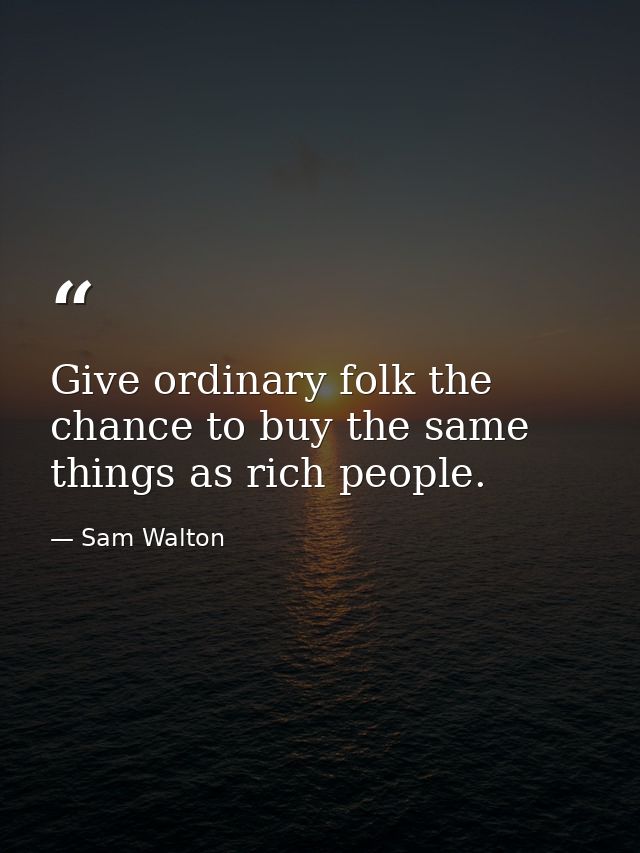 Give ordinary folk the chance to buy the same things as rich people. — Sam Walton