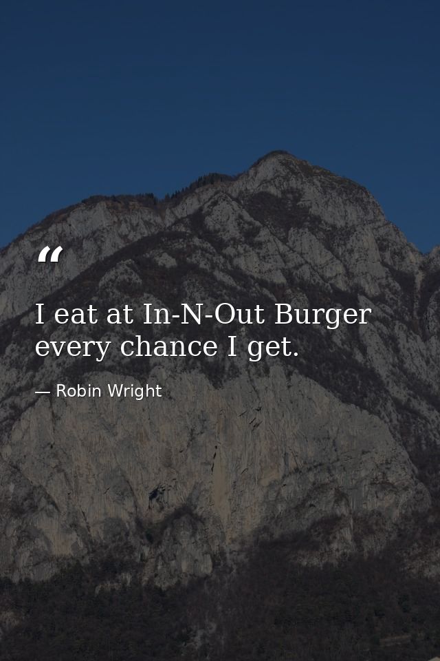 I eat at In-N-Out Burger every chance I get. — Robin Wright