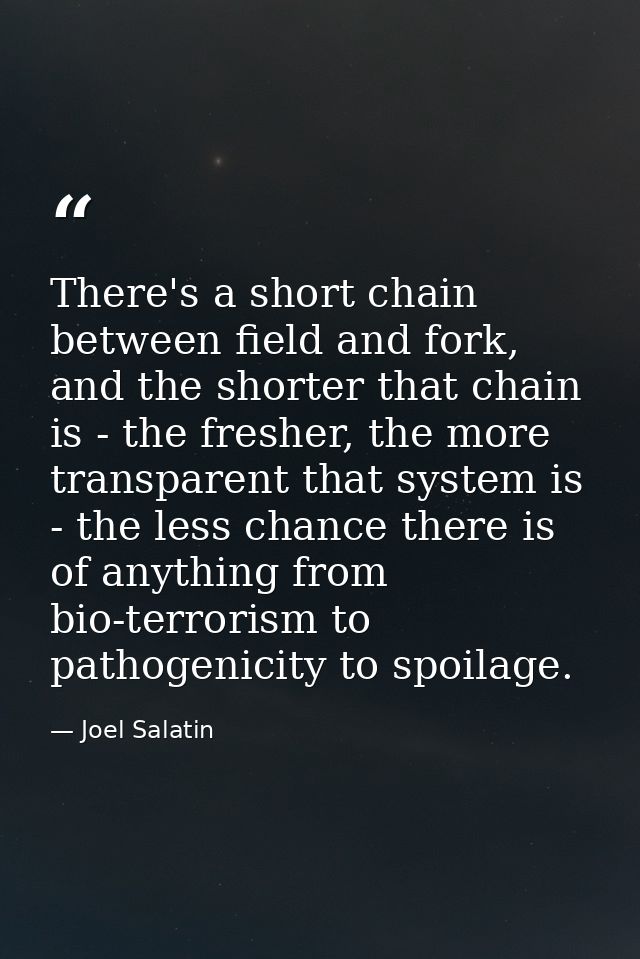 There's a short chain between field and fork, and the shorter that chain is - the fresher, the more transparent that sys — Joel Salatin